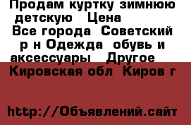 Продам куртку зимнюю детскую › Цена ­ 2 000 - Все города, Советский р-н Одежда, обувь и аксессуары » Другое   . Кировская обл.,Киров г.